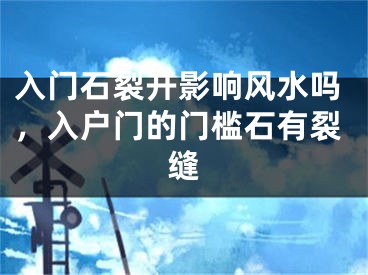 入门石裂开影响风水吗，入户门的门槛石有裂缝