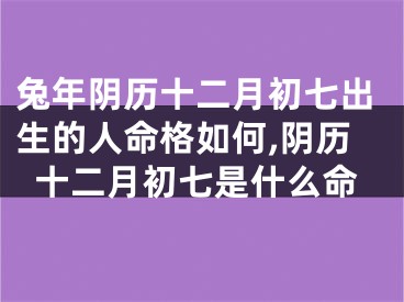 兔年阴历十二月初七出生的人命格如何,阴历十二月初七是什么命
