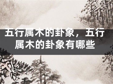 五行属木的卦象，五行属木的卦象有哪些