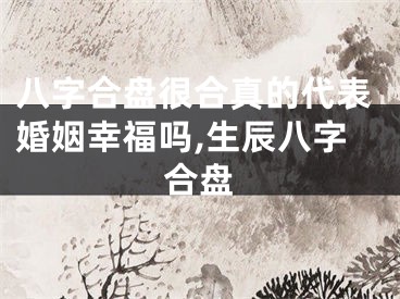 八字合盘很合真的代表婚姻幸福吗,生辰八字合盘