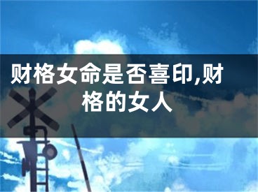 财格女命是否喜印,财格的女人