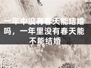 一年中没有春天能结婚吗，一年里没有春天能不能结婚