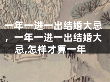 一年一进一出结婚大忌,一年一进一出结婚大忌,怎样才算一年