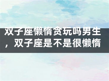 双子座懒惰贪玩吗男生,双子座是不是很懒惰