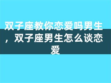 双子座教你恋爱吗男生，双子座男生怎么谈恋爱
