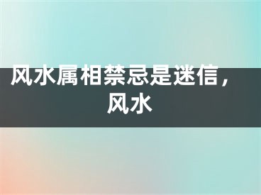 风水属相禁忌是迷信，风水