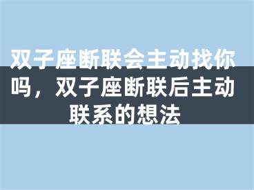 双子座断联会主动找你吗，双子座断联后主动联系的想法