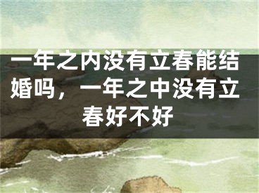 一年之内没有立春能结婚吗，一年之中没有立春好不好
