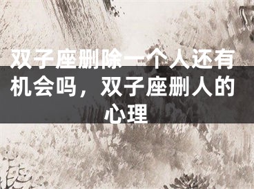 双子座删除一个人还有机会吗，双子座删人的心理