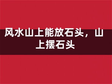 风水山上能放石头,山上摆石头