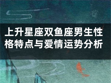 上升星座双鱼座男生性格特点与爱情运势分析