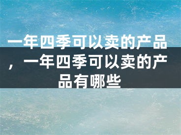 一年四季可以卖的产品，一年四季可以卖的产品有哪些