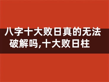 八字十大败日真的无法破解吗,十大败日柱