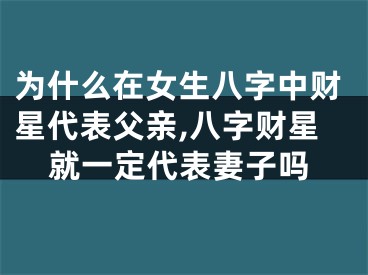 为什么在女生八字中财星代表父亲,八字财星就一定代表妻子吗