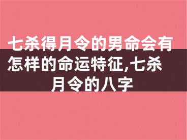 七杀得月令的男命会有怎样的命运特征,七杀月令的八字