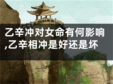 乙辛冲对女命有何影响,乙辛相冲是好还是坏