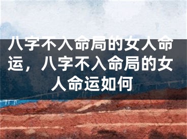 八字不入命局的女人命运，八字不入命局的女人命运如何