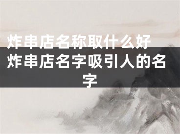 炸串店名称取什么好 炸串店名字吸引人的名字