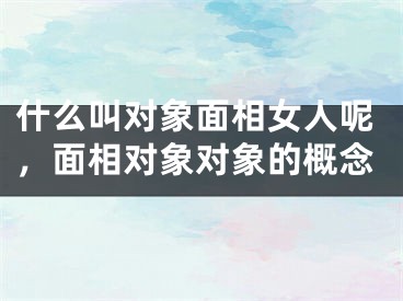 什么叫对象面相女人呢,面相对象对象的概念