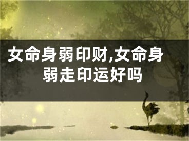 女命身弱印财,女命身弱走印运好吗