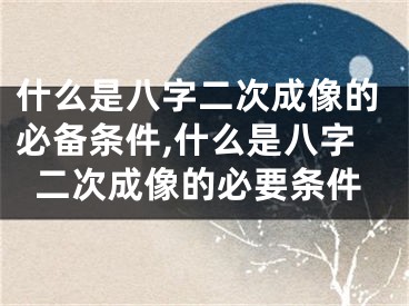 什么是八字二次成像的必备条件,什么是八字二次成像的必要条件