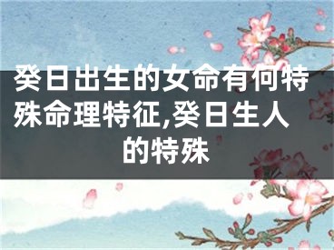 癸日出生的女命有何特殊命理特征,癸日生人的特殊