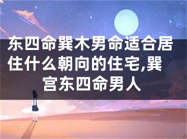 东四命巽木男命适合居住什么朝向的住宅,巽宫东四命男人