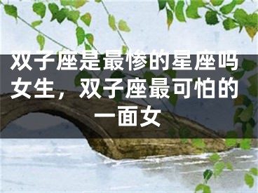 双子座是最惨的星座吗女生，双子座最可怕的一面女