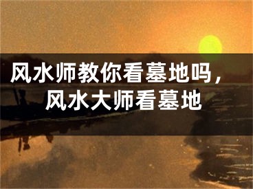 风水师教你看墓地吗，风水大师看墓地