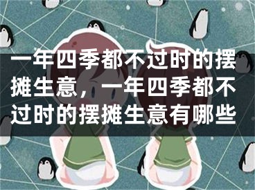 一年四季都不过时的摆摊生意，一年四季都不过时的摆摊生意有哪些