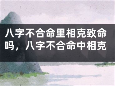 八字不合命里相克致命吗,八字不合命中相克