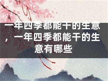 一年四季都能干的生意，一年四季都能干的生意有哪些