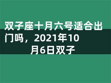 双子座十月六号适合出门吗，2021年10月6日双子