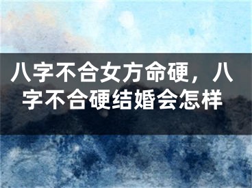 八字不合女方命硬，八字不合硬结婚会怎样