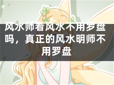 风水师看风水不用罗盘吗，真正的风水明师不用罗盘