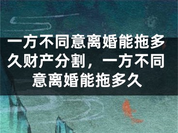 一方不同意离婚能拖多久财产分割，一方不同意离婚能拖多久