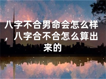 八字不合男命会怎么样，八字合不合怎么算出来的