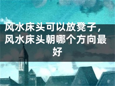 风水床头可以放凳子，风水床头朝哪个方向最好