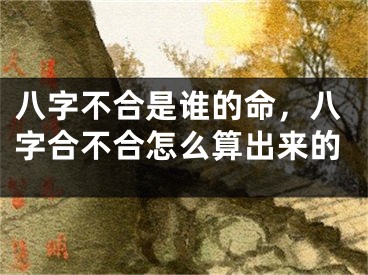 八字不合是谁的命，八字合不合怎么算出来的