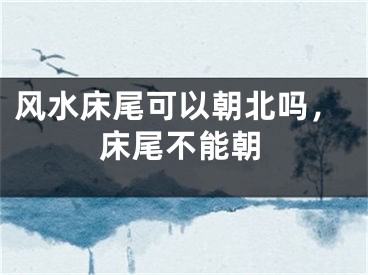 风水床尾可以朝北吗，床尾不能朝