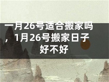 一月26号适合搬家吗，1月26号搬家日子好不好
