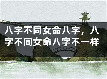 八字不同女命八字，八字不同女命八字不一样