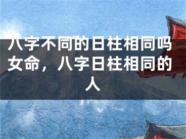 八字不同的日柱相同吗女命，八字日柱相同的人