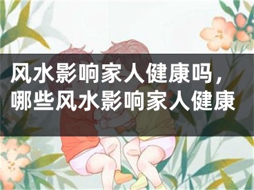 风水影响家人健康吗，哪些风水影响家人健康