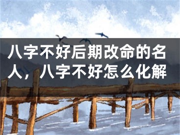 八字不好后期改命的名人，八字不好怎么化解