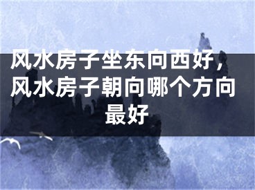 风水房子坐东向西好，风水房子朝向哪个方向最好