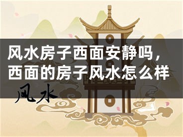 风水房子西面安静吗，西面的房子风水怎么样