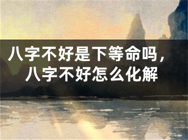 八字不好是下等命吗，八字不好怎么化解