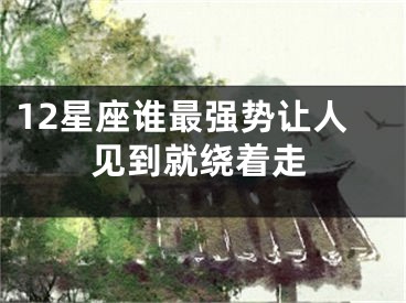 12星座谁最强势让人见到就绕着走