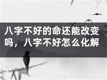 八字不好的命还能改变吗，八字不好怎么化解